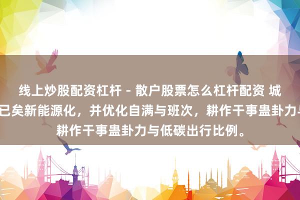 线上炒股配资杠杆 - 散户股票怎么杠杆配资 城市群众交通车辆已矣新能源化，并优化自满与班次，耕作干事蛊卦力与低碳出行比例。