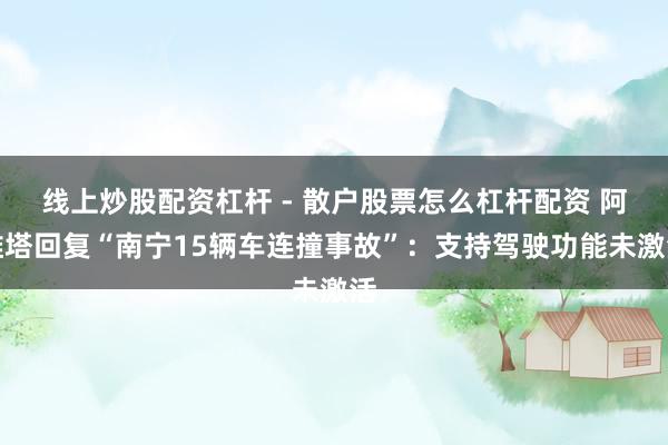 线上炒股配资杠杆 - 散户股票怎么杠杆配资 阿维塔回复“南宁15辆车连撞事故”：支持驾驶功能未激活