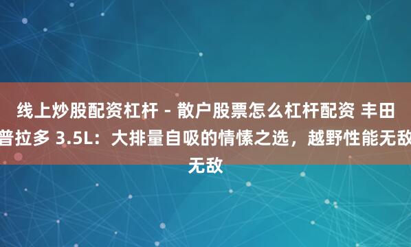 线上炒股配资杠杆 - 散户股票怎么杠杆配资 丰田普拉多 3.5L：大排量自吸的情愫之选，越野性能无敌