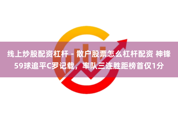 线上炒股配资杠杆 - 散户股票怎么杠杆配资 神锋59球追平C罗记载，率队三连胜距榜首仅1分