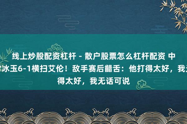线上炒股配资杠杆 - 散户股票怎么杠杆配资 中国小将常冰玉6-1横扫艾伦！敌手赛后齰舌：他打得太好，我无话可说