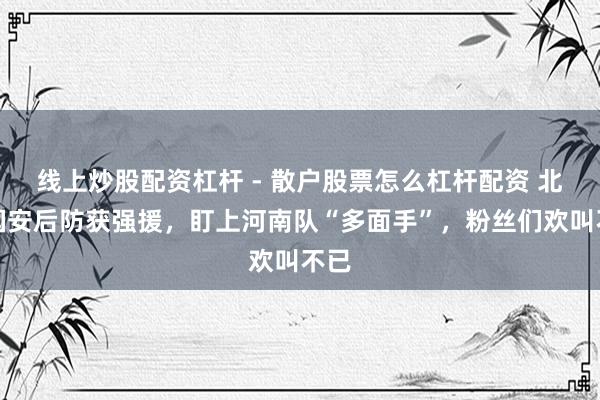 线上炒股配资杠杆 - 散户股票怎么杠杆配资 北京国安后防获强援，盯上河南队“多面手”，粉丝们欢叫不已