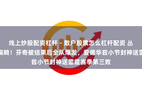 线上炒股配资杠杆 - 散户股票怎么杠杆配资 丛林狼硬刚裁判偏畸！芬奇被结果后全队爆发，爱德华兹小节封神送雷霆赛季第三败