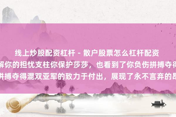 线上炒股配资杠杆 - 散户股票怎么杠杆配资 大头，亿万东谈主民理解你的担忧支柱你保护莎莎，也看到了你负伤拼搏夺得混双亚军的致力于付出，展现了永不言弃的昂然精神和顽强决心