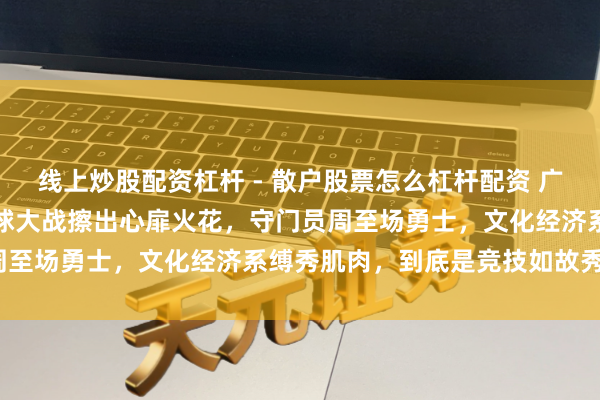 线上炒股配资杠杆 - 散户股票怎么杠杆配资 广西县级足球联赛开幕，点球大战擦出心扉火花，守门员周至场勇士，文化经济系缚秀肌肉，到底是竞技如故秀场？