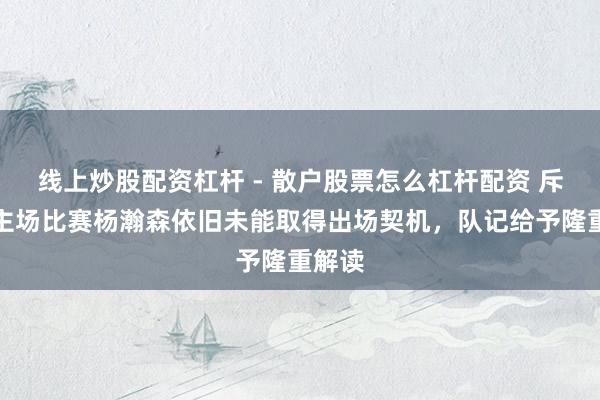线上炒股配资杠杆 - 散户股票怎么杠杆配资 斥地者主场比赛杨瀚森依旧未能取得出场契机，队记给予隆重解读