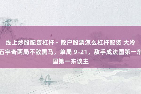 线上炒股配资杠杆 - 散户股票怎么杠杆配资 大冷门！石宇奇两局不敌黑马，单局 9-21，敌手成法国第一东谈主