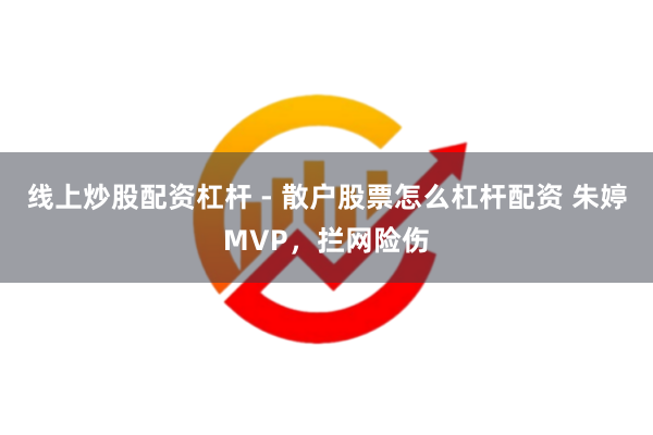 线上炒股配资杠杆 - 散户股票怎么杠杆配资 朱婷MVP，拦网险伤