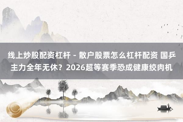 线上炒股配资杠杆 - 散户股票怎么杠杆配资 国乒主力全年无休？2026超等赛季恐成健康绞肉机