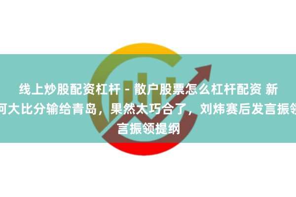 线上炒股配资杠杆 - 散户股票怎么杠杆配资 新疆为何大比分输给青岛，果然太巧合了，刘炜赛后发言振领提纲