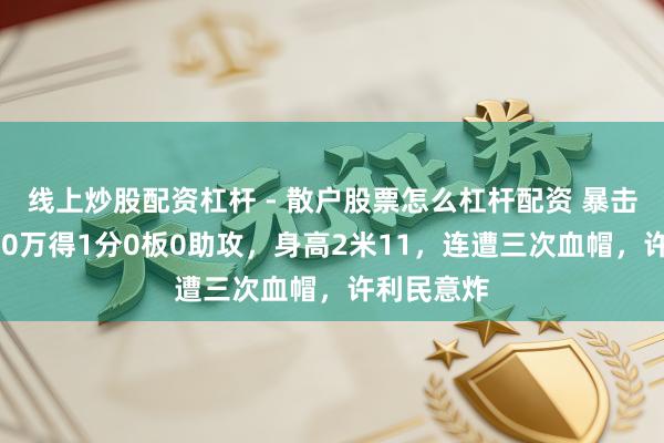 线上炒股配资杠杆 - 散户股票怎么杠杆配资 暴击！顶薪600万得1分0板0助攻，身高2米11，连遭三次血帽，许利民意炸