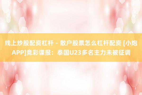 线上炒股配资杠杆 - 散户股票怎么杠杆配资 [小炮APP]竞彩谍报：泰国U23多名主力未被征调