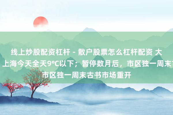 线上炒股配资杠杆 - 散户股票怎么杠杆配资 大风雨雪来袭，上海今天全天9℃以下；暂停数月后，市区独一周末古书市场重开