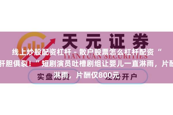 线上炒股配资杠杆 - 散户股票怎么杠杆配资 “孩子哭得肝胆俱裂！”短剧演员吐槽剧组让婴儿一直淋雨，片酬仅800元