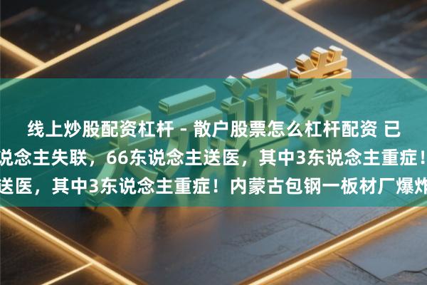 线上炒股配资杠杆 - 散户股票怎么杠杆配资 已致2东说念主死字、5东说念主失联，66东说念主送医，其中3东说念主重症！内蒙古包钢一板材厂爆炸