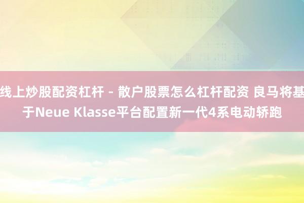 线上炒股配资杠杆 - 散户股票怎么杠杆配资 良马将基于Neue Klasse平台配置新一代4系电动轿跑