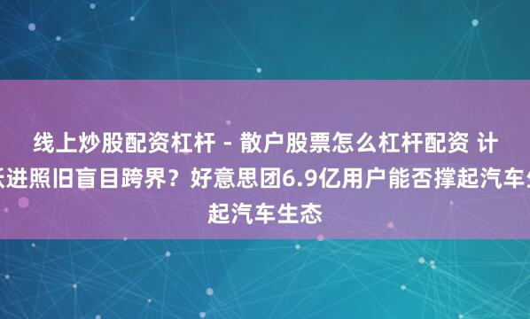 线上炒股配资杠杆 - 散户股票怎么杠杆配资 计谋跃进照旧盲目跨界？好意思团6.9亿用户能否撑起汽车生态