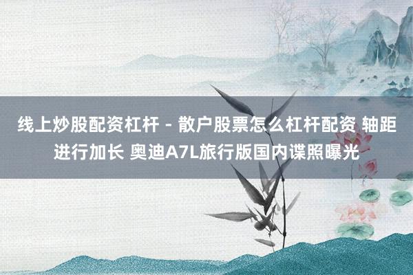 线上炒股配资杠杆 - 散户股票怎么杠杆配资 轴距进行加长 奥迪A7L旅行版国内谍照曝光