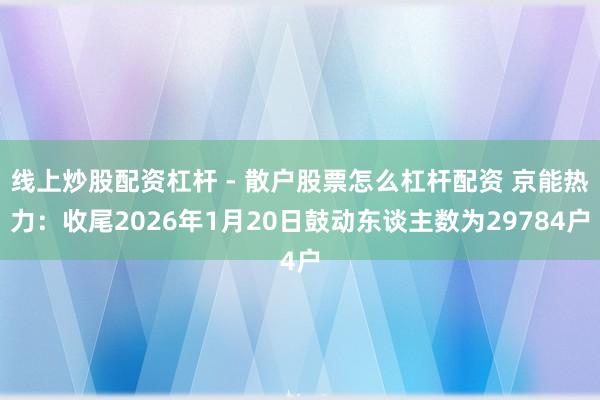 线上炒股配资杠杆 - 散户股票怎么杠杆配资 京能热力：收尾2026年1月20日鼓动东谈主数为29784户