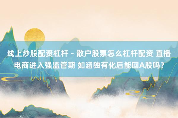 线上炒股配资杠杆 - 散户股票怎么杠杆配资 直播电商进入强监管期 如涵独有化后能回A股吗？
