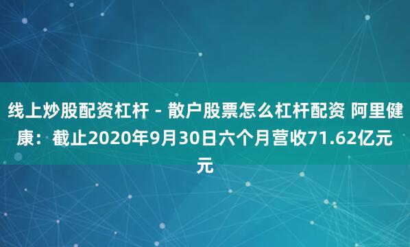 线上炒股配资杠杆 - 散户股票怎么杠杆配资 阿里健康：截止2020年9月30日六个月营收71.62亿元