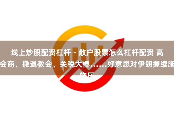 线上炒股配资杠杆 - 散户股票怎么杠杆配资 高层会商、撤退教会、关税大棒……好意思对伊朗握续施压