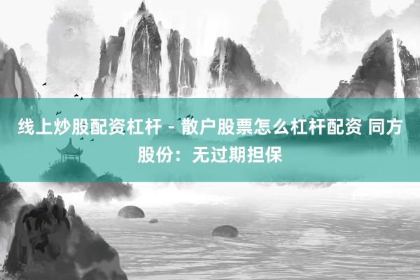 线上炒股配资杠杆 - 散户股票怎么杠杆配资 同方股份：无过期担保