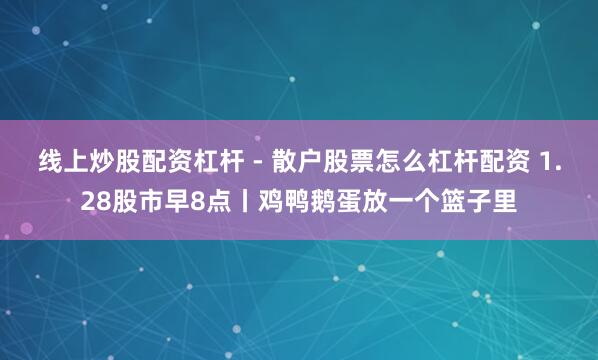 线上炒股配资杠杆 - 散户股票怎么杠杆配资 1.28股市早8点丨鸡鸭鹅蛋放一个篮子里