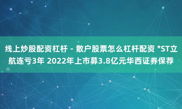 线上炒股配资杠杆 - 散户股票怎么杠杆配资 *ST立航连亏3年 2022年上市募3.8亿元华西证券保荐