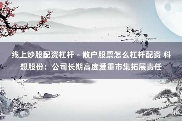 线上炒股配资杠杆 - 散户股票怎么杠杆配资 科想股份：公司长期高度爱重市集拓展责任