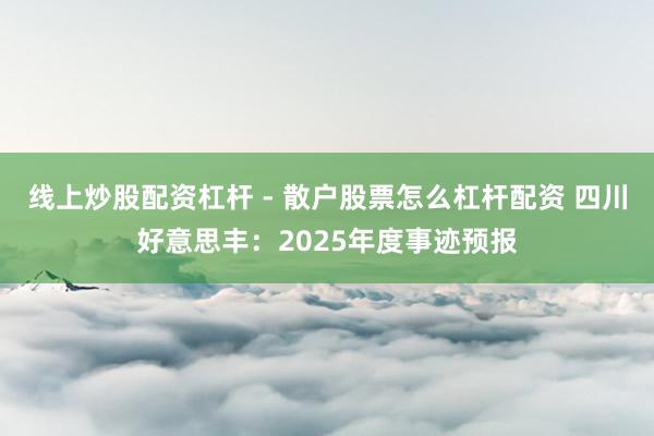 线上炒股配资杠杆 - 散户股票怎么杠杆配资 四川好意思丰：2025年度事迹预报