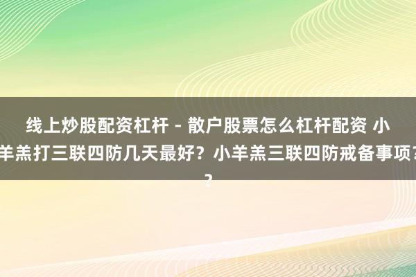 线上炒股配资杠杆 - 散户股票怎么杠杆配资 小羊羔打三联四防几天最好？小羊羔三联四防戒备事项？