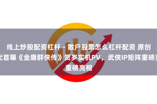 线上炒股配资杠杆 - 散户股票怎么杠杆配资 原创世代首曝《金庸群侠传》贺岁实机PV，武侠IP矩阵重磅亮相