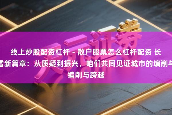 线上炒股配资杠杆 - 散户股票怎么杠杆配资 长春冰雪新篇章：从质疑到振兴，咱们共同见证城市的编削与跨越