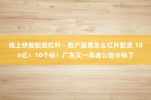 线上炒股配资杠杆 - 散户股票怎么杠杆配资 106亿！10个标！广东又一高速公路中标了