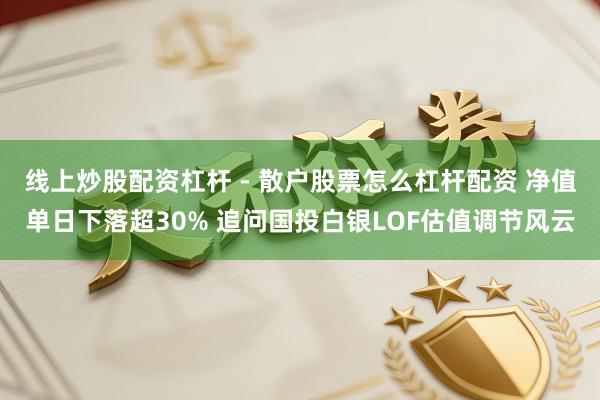 线上炒股配资杠杆 - 散户股票怎么杠杆配资 净值单日下落超30% 追问国投白银LOF估值调节风云
