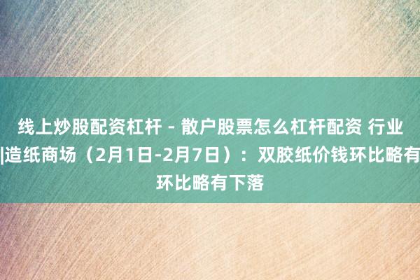 线上炒股配资杠杆 - 散户股票怎么杠杆配资 行业跟踪|造纸商场（2月1日-2月7日）：双胶纸价钱环比略有下落