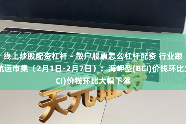 线上炒股配资杠杆 - 散户股票怎么杠杆配资 行业跟踪|口岸航运市集（2月1日-2月7日）：海岬型(BCI)价钱环比大幅下落