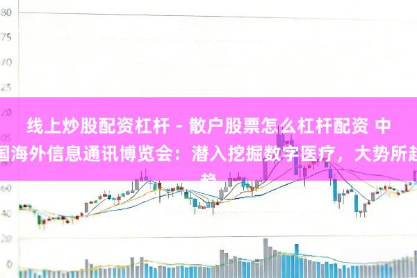 线上炒股配资杠杆 - 散户股票怎么杠杆配资 中国海外信息通讯博览会：潜入挖掘数字医疗，大势所趋