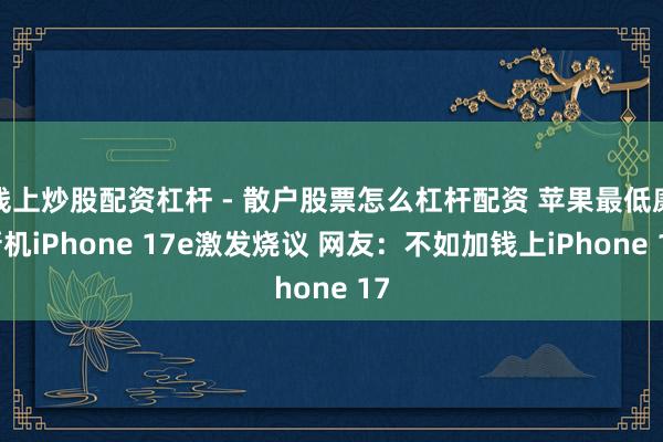 线上炒股配资杠杆 - 散户股票怎么杠杆配资 苹果最低廉新机iPhone 17e激发烧议 网友：不如加钱上iPhone 17