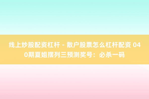 线上炒股配资杠杆 - 散户股票怎么杠杆配资 040期夏姐摆列三预测奖号：必杀一码