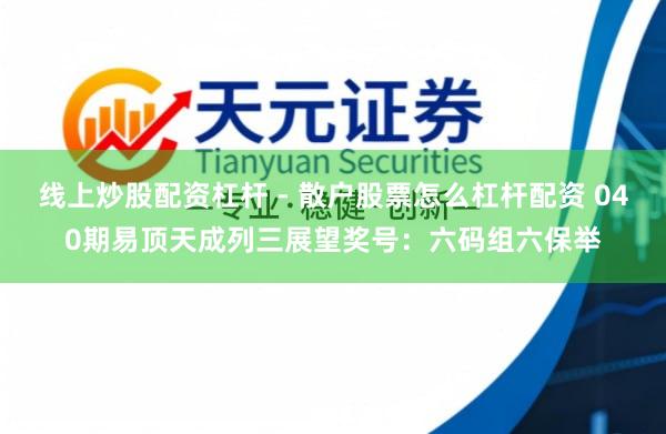 线上炒股配资杠杆 - 散户股票怎么杠杆配资 040期易顶天成列三展望奖号：六码组六保举