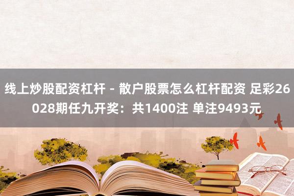 线上炒股配资杠杆 - 散户股票怎么杠杆配资 足彩26028期任九开奖：共1400注 单注9493元