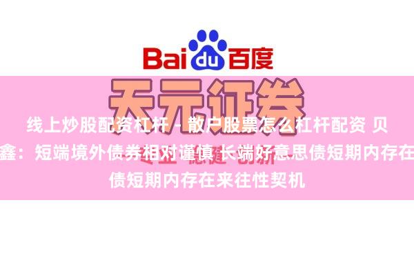 线上炒股配资杠杆 - 散户股票怎么杠杆配资 贝莱德基金刘鑫：短端境外债券相对谨慎 长端好意思债短期内存在来往性契机