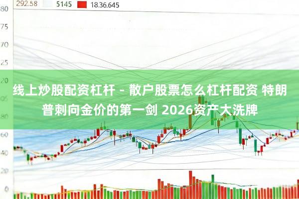 线上炒股配资杠杆 - 散户股票怎么杠杆配资 特朗普刺向金价的第一剑 2026资产大洗牌