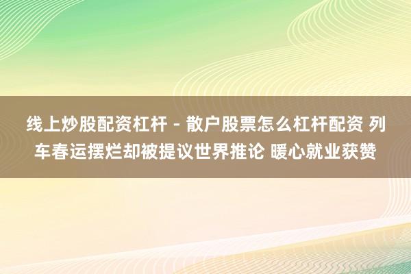 线上炒股配资杠杆 - 散户股票怎么杠杆配资 列车春运摆烂却被提议世界推论 暖心就业获赞