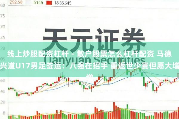 线上炒股配资杠杆 - 散户股票怎么杠杆配资 马德兴道U17男足签运：八强在招手 重返世少赛但愿大增