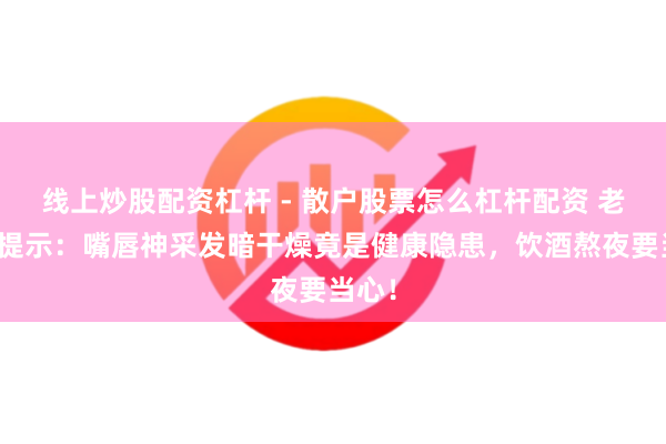 线上炒股配资杠杆 - 散户股票怎么杠杆配资 老中医提示：嘴唇神采发暗干燥竟是健康隐患，饮酒熬夜要当心！
