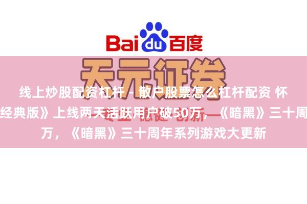 线上炒股配资杠杆 - 散户股票怎么杠杆配资 怀旧周报：《天国：经典版》上线两天活跃用户破50万，《暗黑》三十周年系列游戏大更新