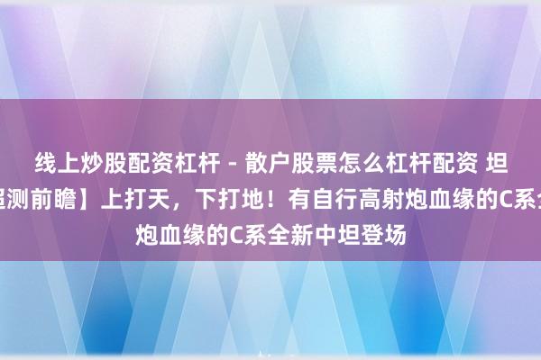 线上炒股配资杠杆 - 散户股票怎么杠杆配资 坦克天下：【超测前瞻】上打天，下打地！有自行高射炮血缘的C系全新中坦登场